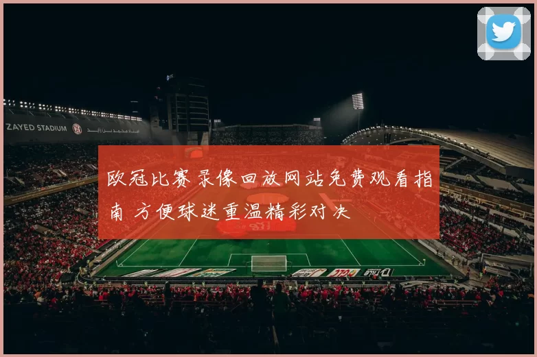 欧冠比赛录像回放网站免费观看指南 方便球迷重温精彩对决