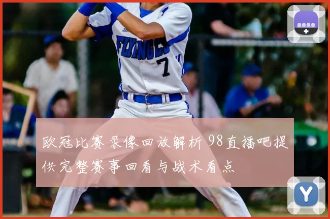 欧冠比赛录像回放解析 98直播吧提供完整赛事回看与战术看点