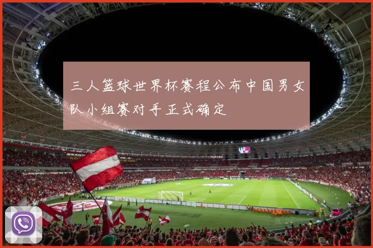 三人篮球世界杯赛程公布中国男女队小组赛对手正式确定