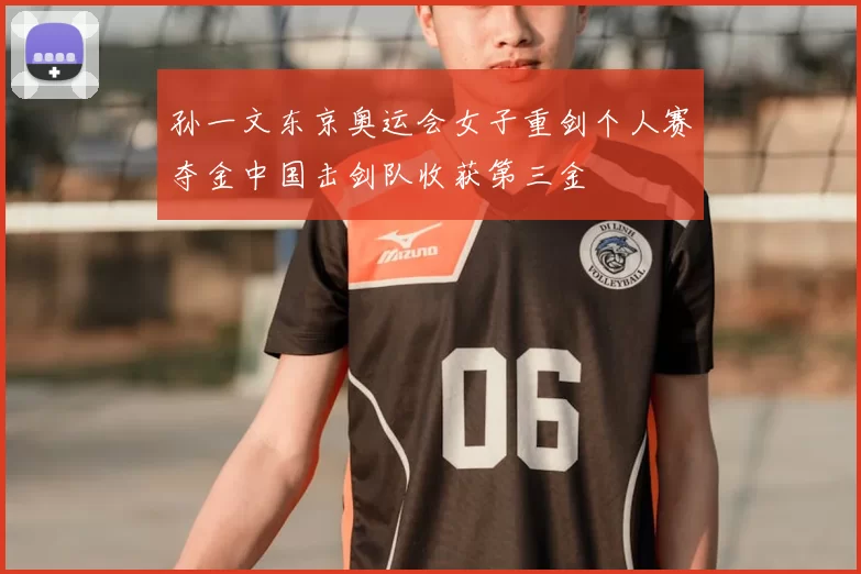 孙一文东京奥运会女子重剑个人赛夺金中国击剑队收获第三金