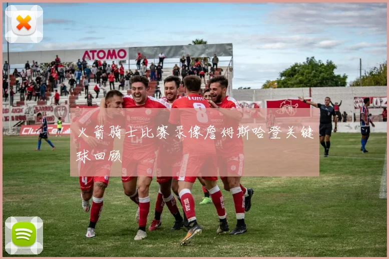 火箭骑士比赛录像詹姆斯哈登关键球回顾