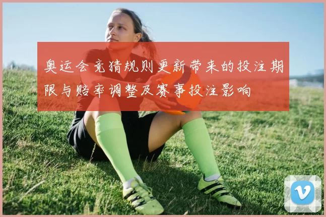 奥运会竞猜规则更新带来的投注期限与赔率调整及赛事投注影响