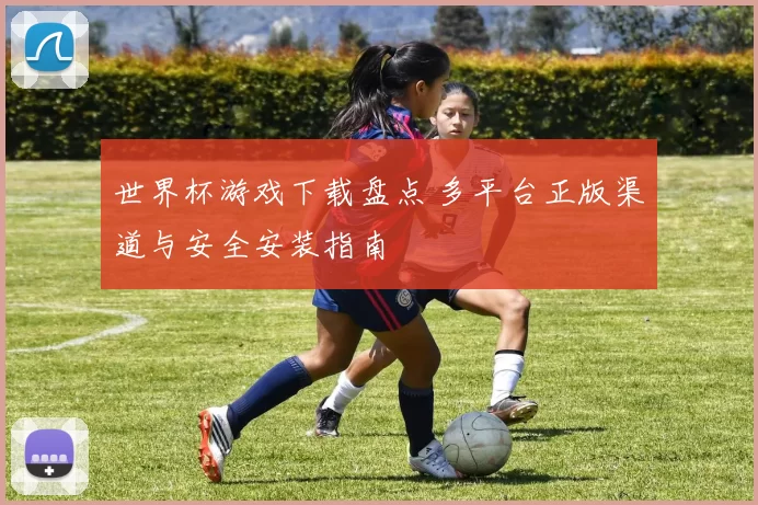 世界杯游戏下载盘点 多平台正版渠道与安全安装指南