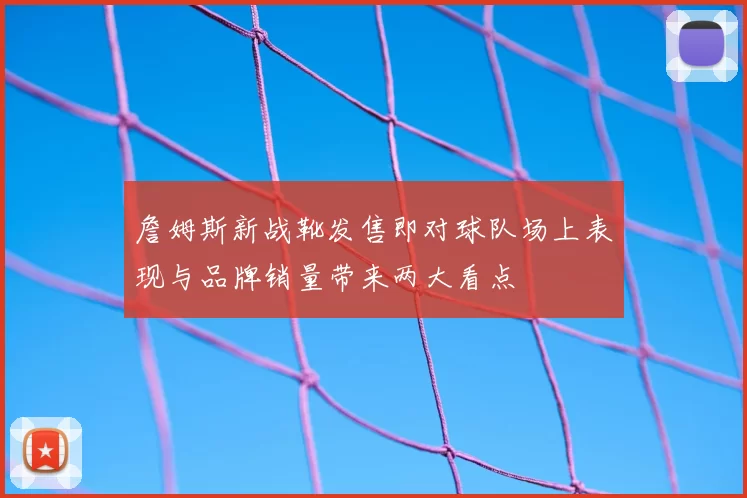 詹姆斯新战靴发售即对球队场上表现与品牌销量带来两大看点