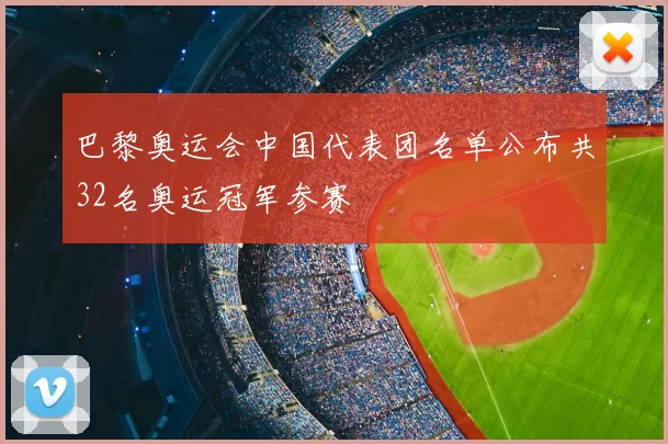 巴黎奥运会中国代表团名单公布共32名奥运冠军参赛