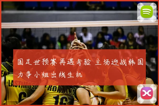 国足世预赛再遇考验 主场迎战韩国力争小组出线生机