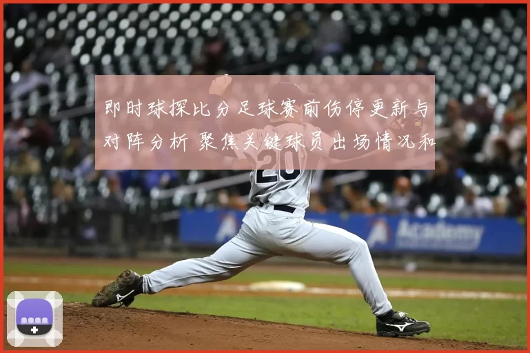 即时球探比分足球赛前伤停更新与对阵分析 聚焦关键球员出场情况和比赛结果预测