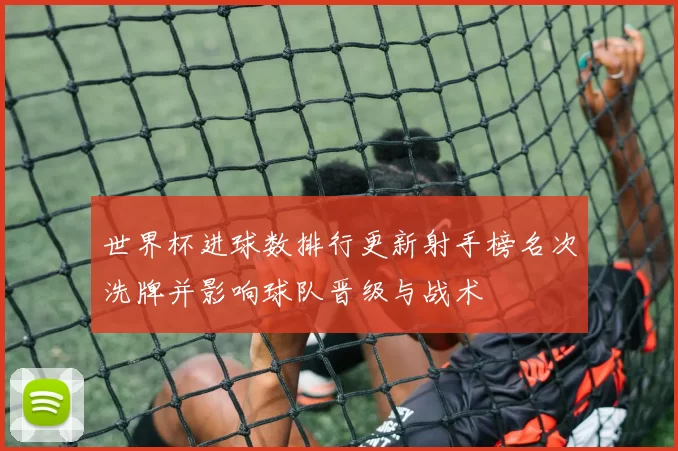 世界杯进球数排行更新射手榜名次洗牌并影响球队晋级与战术