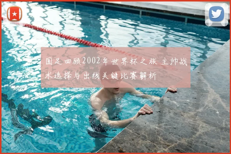 国足回顾2002年世界杯之旅 主帅战术选择与出线关键比赛解析