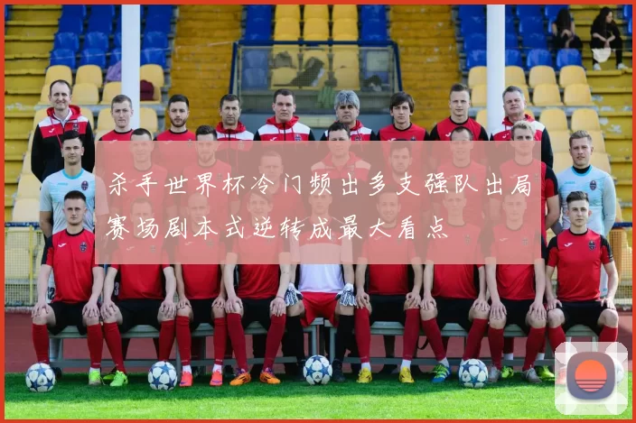 杀手世界杯冷门频出多支强队出局赛场剧本式逆转成最大看点