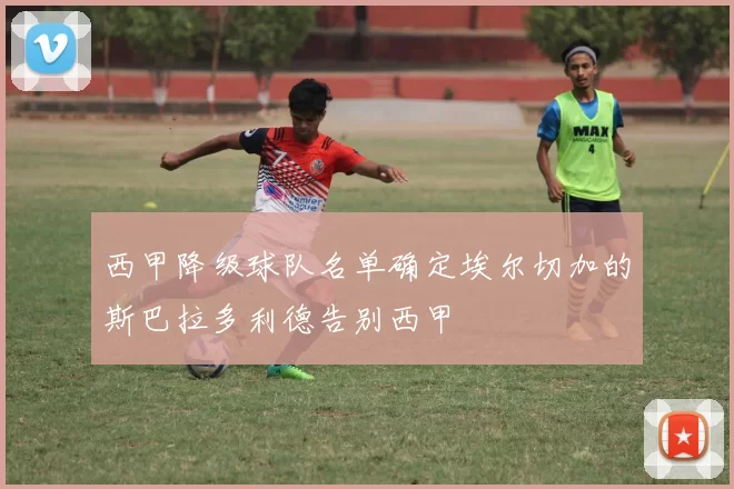 西甲降级球队名单确定埃尔切加的斯巴拉多利德告别西甲