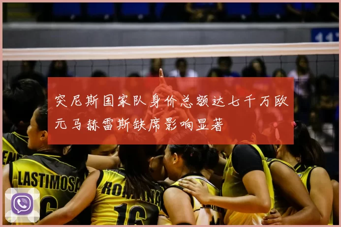 突尼斯国家队身价总额达七千万欧元马赫雷斯缺席影响显著