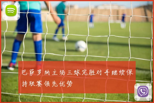 巴萨罗纳主场三球完胜对手继续保持联赛领先优势