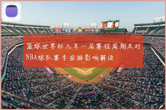篮球世界杯几年一届赛程周期及对NBA球队赛季安排影响解读