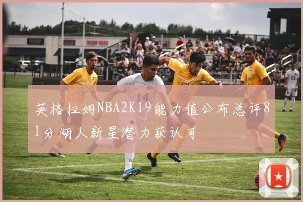 英格拉姆NBA2K19能力值公布总评81分湖人新星潜力获认可