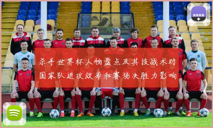 杀手世界杯人物盘点及其技战术对国家队进攻效率和赛场决胜力影响