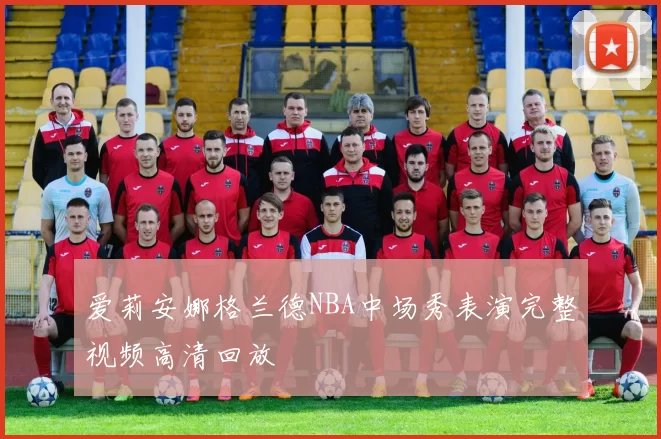 爱莉安娜格兰德NBA中场秀表演完整视频高清回放