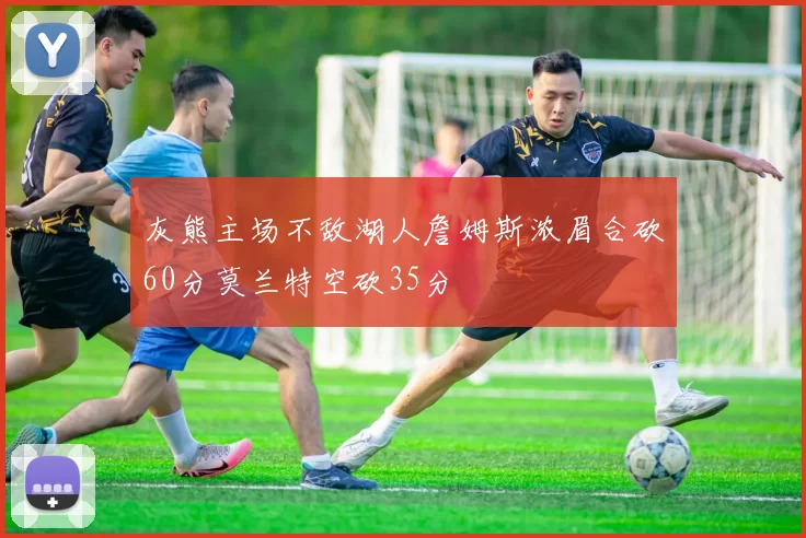 灰熊主场不敌湖人詹姆斯浓眉合砍60分莫兰特空砍35分