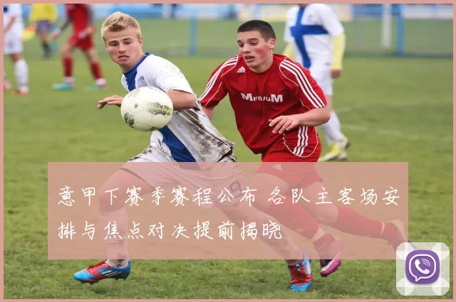 意甲下赛季赛程公布 各队主客场安排与焦点对决提前揭晓