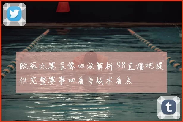 欧冠比赛录像回放解析 98直播吧提供完整赛事回看与战术看点