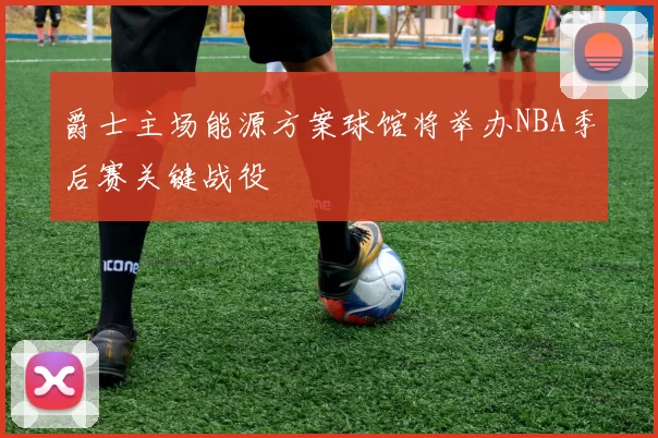 爵士主场能源方案球馆将举办NBA季后赛关键战役