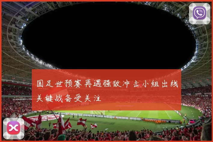 国足世预赛再遇强敌冲击小组出线关键战备受关注