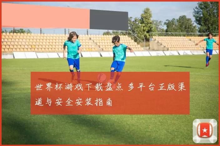 世界杯游戏下载盘点 多平台正版渠道与安全安装指南