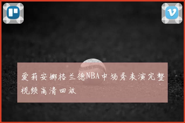 爱莉安娜格兰德NBA中场秀表演完整视频高清回放