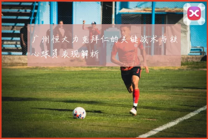广州恒大力克拜仁的关键战术与核心球员表现解析