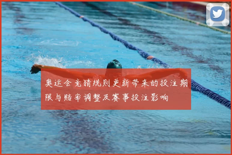 奥运会竞猜规则更新带来的投注期限与赔率调整及赛事投注影响
