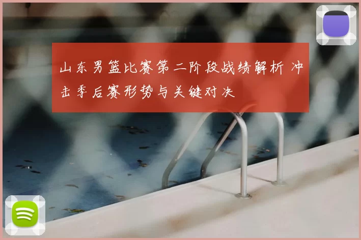山东男篮比赛第二阶段战绩解析 冲击季后赛形势与关键对决