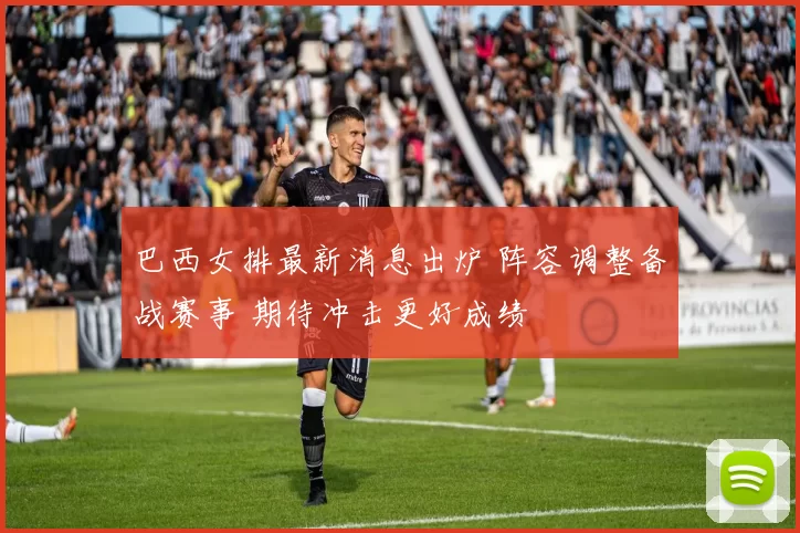 巴西女排最新消息出炉 阵容调整备战赛事 期待冲击更好成绩