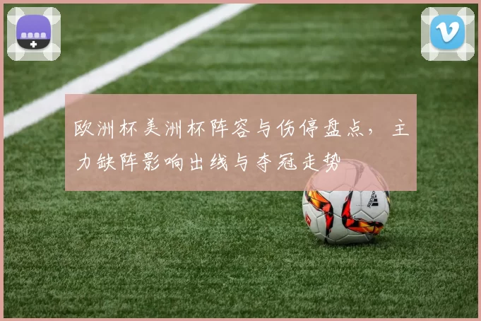 欧洲杯美洲杯阵容与伤停盘点，主力缺阵影响出线与夺冠走势