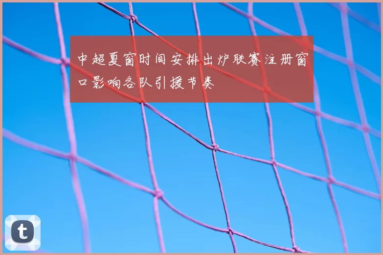 中超夏窗时间安排出炉联赛注册窗口影响各队引援节奏