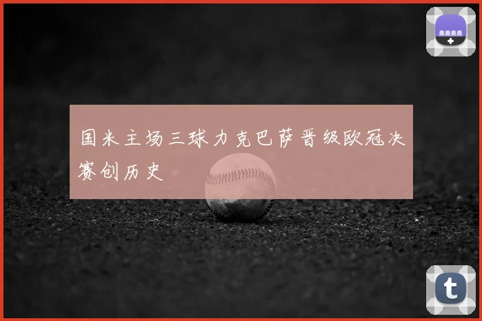 国米主场三球力克巴萨晋级欧冠决赛创历史