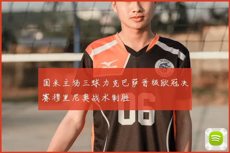 国米主场三球力克巴萨晋级欧冠决赛穆里尼奥战术制胜