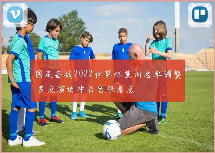 国足备战2022世界杯集训名单调整 多点演练冲击晋级看点