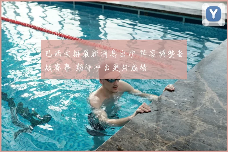 巴西女排最新消息出炉 阵容调整备战赛事 期待冲击更好成绩