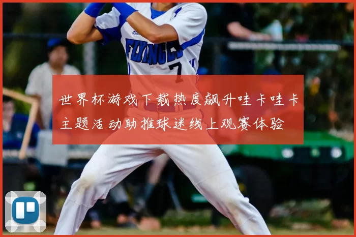 世界杯游戏下载热度飙升哇卡哇卡主题活动助推球迷线上观赛体验