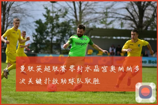 曼联英超联赛零封水晶宫奥纳纳多次关键扑救助球队取胜