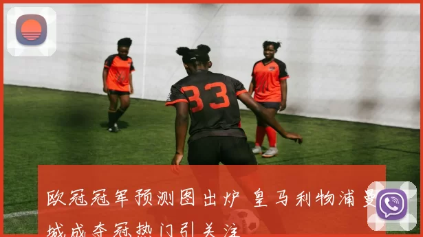 欧冠冠军预测图出炉 皇马利物浦曼城成夺冠热门引关注