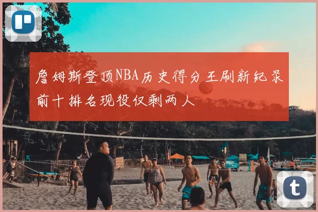 詹姆斯登顶NBA历史得分王刷新纪录前十排名现役仅剩两人