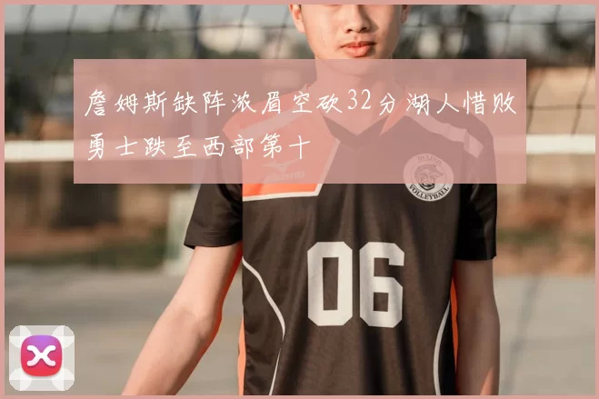 詹姆斯缺阵浓眉空砍32分湖人惜败勇士跌至西部第十