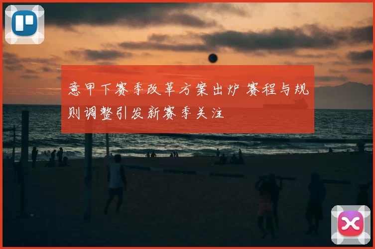 意甲下赛季改革方案出炉 赛程与规则调整引发新赛季关注