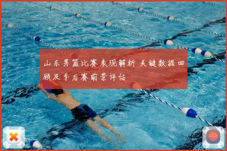 山东男篮比赛表现解析 关键数据回顾及季后赛前景评估