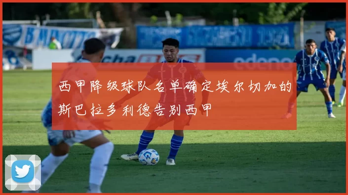 西甲降级球队名单确定埃尔切加的斯巴拉多利德告别西甲