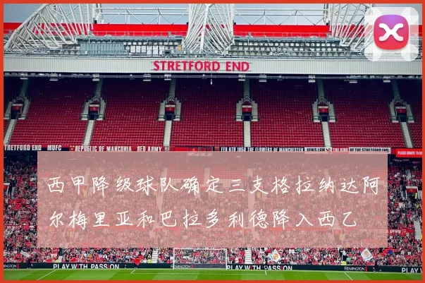 西甲降级球队确定三支格拉纳达阿尔梅里亚和巴拉多利德降入西乙