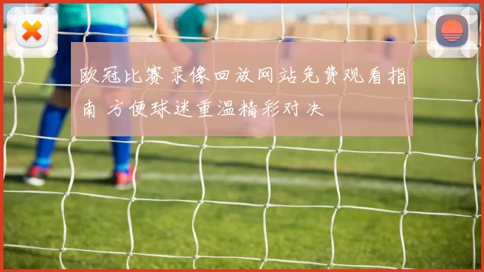 欧冠比赛录像回放网站免费观看指南 方便球迷重温精彩对决