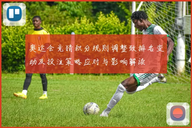 奥运会竞猜积分规则调整致排名变动及投注策略应对与影响解读