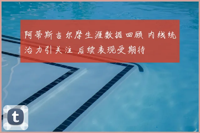 阿蒂斯吉尔摩生涯数据回顾 内线统治力引关注 后续表现受期待